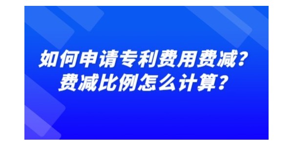 如何申請專利費(fèi)用費(fèi)減？費(fèi)減比例怎么計算？