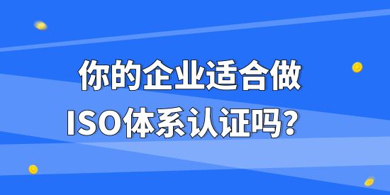 你的企業(yè)適合做ISO體系認(rèn)證嗎？不同企業(yè)做ISO體系認(rèn)證有什么作用？