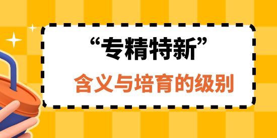 “專精特新”企業(yè)的含義與培育的級別