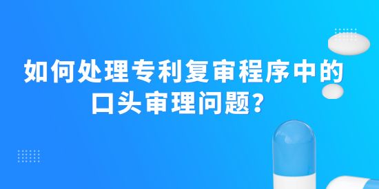 如何處理專利復(fù)審程序中的口頭審理問題？