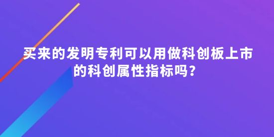 買來的發(fā)明專利可以用做科創(chuàng)板上市的科創(chuàng)屬性指標(biāo)嗎？