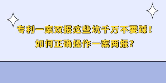 專利一案雙報(bào)這些坑千萬(wàn)不要踩！如何正確操作一案兩報(bào)？