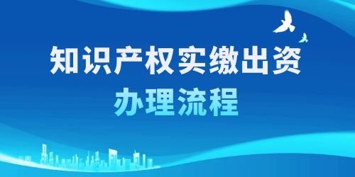 知識產(chǎn)權(quán)實(shí)繳出資辦理流程，按照這6個步驟一步到位！