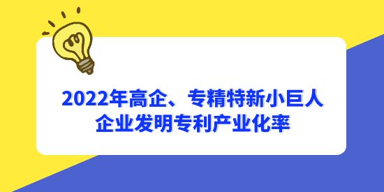 2022年國家高新技術企業(yè)、專精特新小巨人企業(yè)發(fā)明專利產業(yè)化率分別為56.1%和65.3%