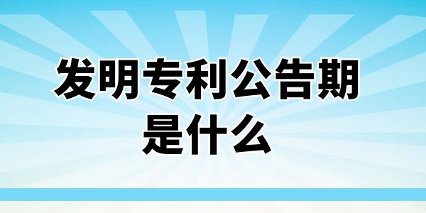 發(fā)明專利公告期是什么？