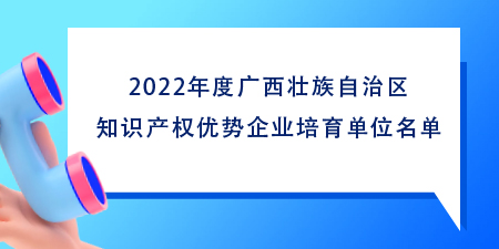 102家！2022年度廣西壯族自治區(qū)知識(shí)產(chǎn)權(quán)優(yōu)勢企業(yè)培育單位名單