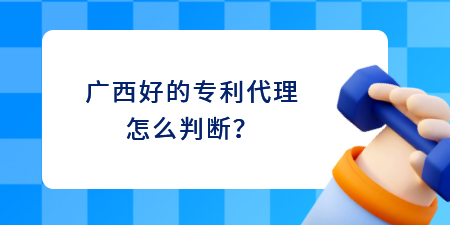 廣西好的專利代理怎么判斷？