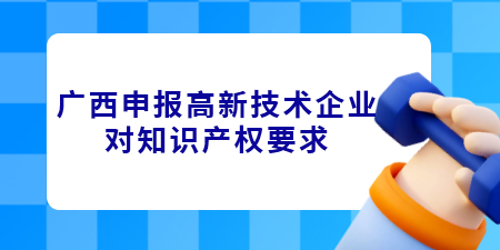 廣西申報高新技術(shù)企業(yè)對知識產(chǎn)權(quán)要求是什么？