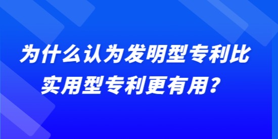 為什么認為發(fā)明型專利比實用型專利更有用？