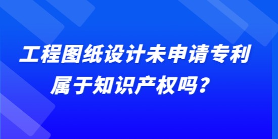 工程圖紙設計未申請專利屬于知識產權嗎？