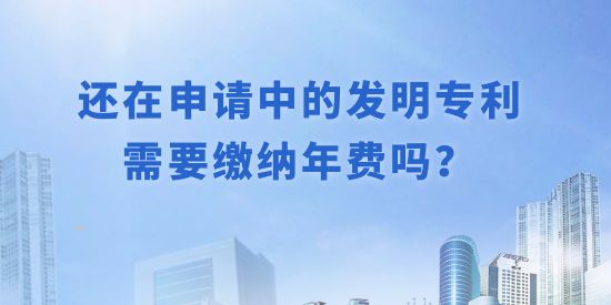 還在申請(qǐng)中的發(fā)明專利需要繳納年費(fèi)嗎？