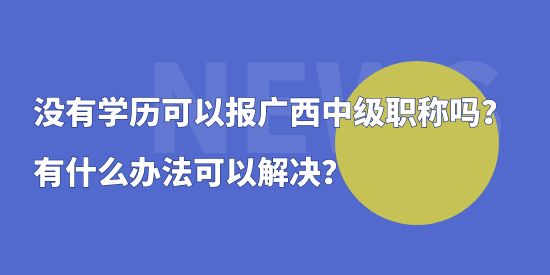 沒有學(xué)歷可以報(bào)廣西中級(jí)職稱嗎？有什么辦法可以解決？