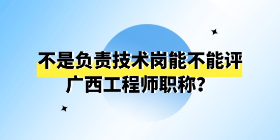 不是負責技術崗能不能評廣西工程師職稱？