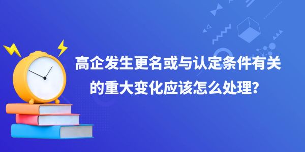 高企發(fā)生更名或與認定條件有關(guān)的重大變化應(yīng)該怎么處理？