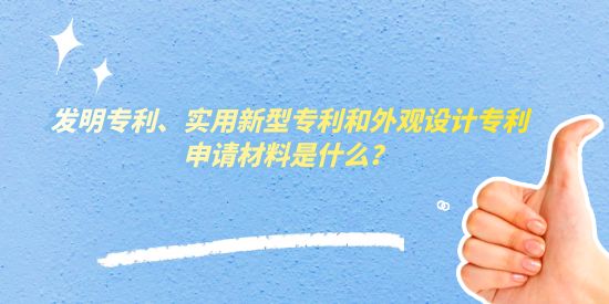 發(fā)明專利、實(shí)用新型專利和外觀設(shè)計(jì)專利申請材料是什么,