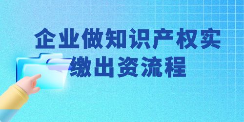 企業(yè)做知識產(chǎn)權(quán)實(shí)繳出資流程