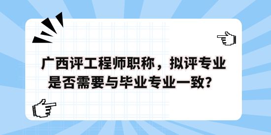 廣西評工程師職稱，擬評專業(yè)是否需要與畢業(yè)專業(yè)一致？