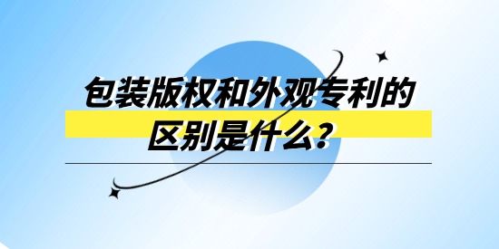 包裝版權和外觀專利的區(qū)別是什么？產品包裝選哪個進行保護？