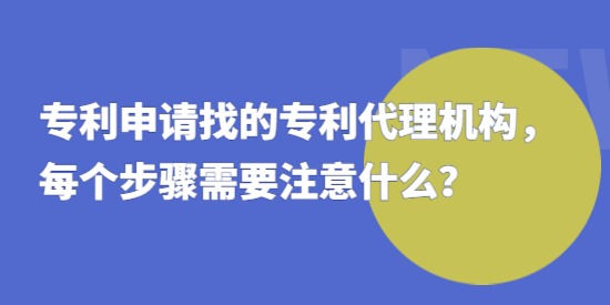 專利申請(qǐng)找的專利代理機(jī)構(gòu)，每個(gè)步驟需要注意什么？