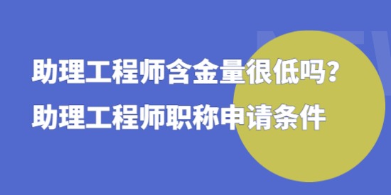 助理工程師含金量很低嗎，助理工程師職稱申請條件！