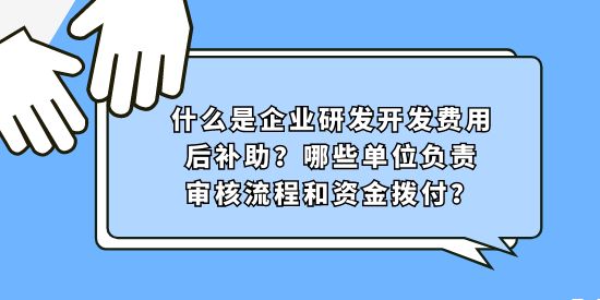 什么是企業(yè)研發(fā)開發(fā)費(fèi)用后補(bǔ)助？哪些單位負(fù)責(zé)審核流程和資金撥付？