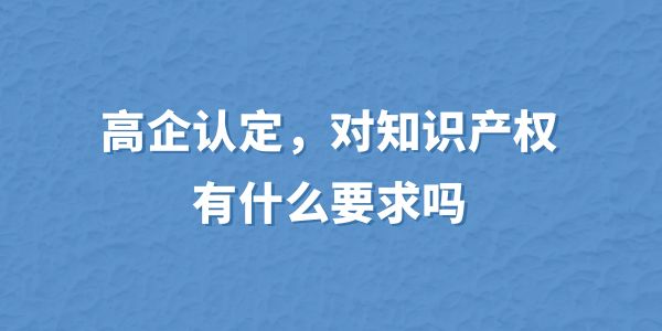 高企認(rèn)定，對(duì)知識(shí)產(chǎn)權(quán)有什么要求嗎？