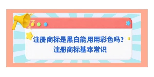 注冊(cè)商標(biāo)是黑白是否可以用彩色？注冊(cè)商標(biāo)基本常識(shí)