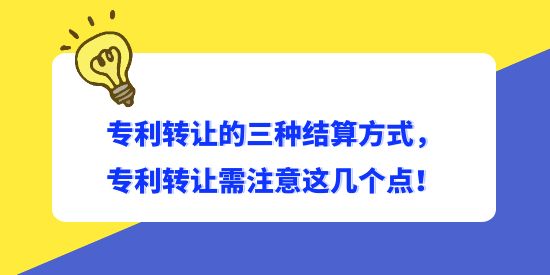 專利轉(zhuǎn)讓的三種結(jié)算方式，專利轉(zhuǎn)讓需注意這幾個(gè)點(diǎn)！